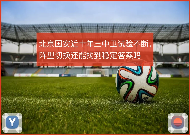 北京国安近十年三中卫试验不断,阵型切换还能找到稳定答案吗