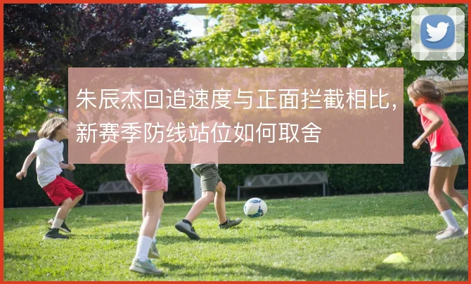 朱辰杰回追速度与正面拦截相比,新赛季防线站位如何取舍