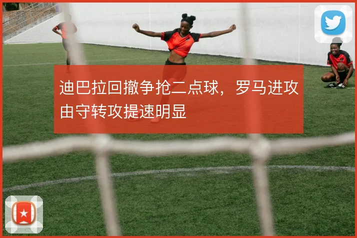 迪巴拉回撤争抢二点球，罗马进攻由守转攻提速明显