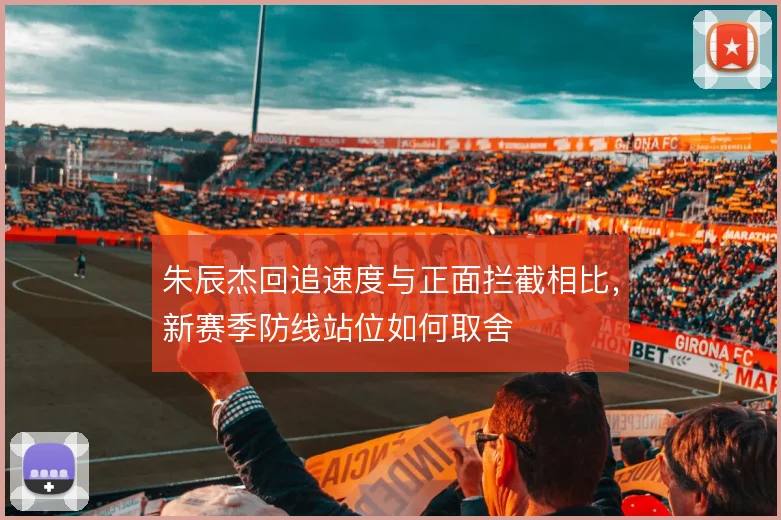 朱辰杰回追速度与正面拦截相比,新赛季防线站位如何取舍