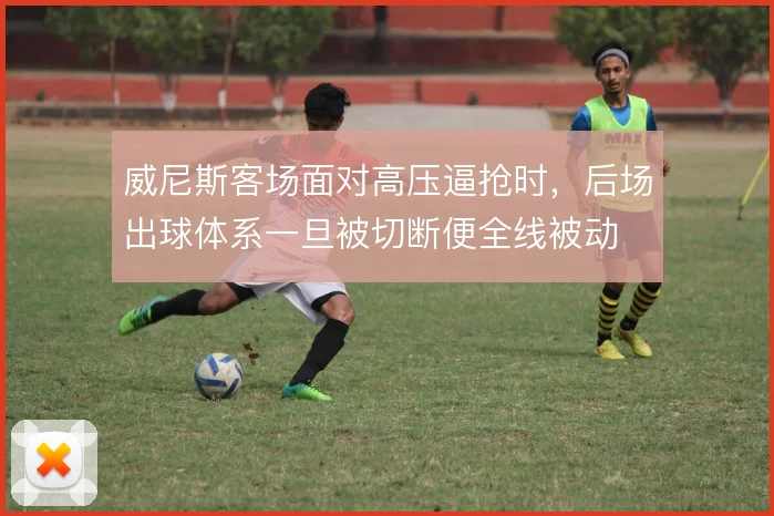 威尼斯客场面对高压逼抢时，后场出球体系一旦被切断便全线被动