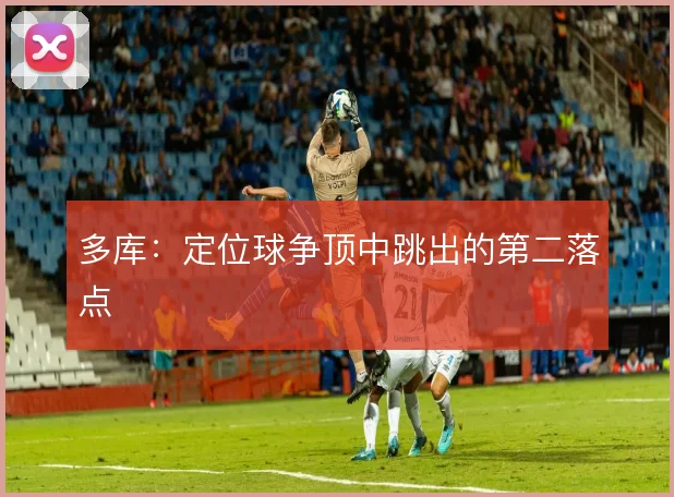 多库：定位球争顶中跳出的第二落点